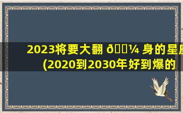 2023将要大翻 🐼 身的星座(2020到2030年好到爆的星 🐱 座)
